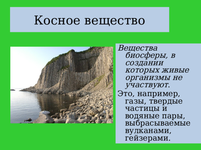 Косное вещество Вещества биосферы, в создании которых живые организмы не участвуют . Это, например, газы, твердые частицы и водяные пары, выбрасываемые вулканами, гейзерами. 