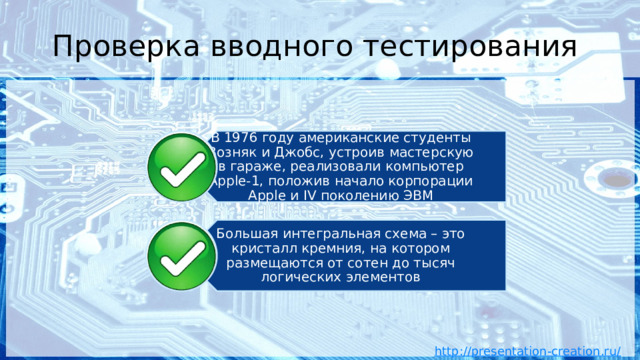 В 1976 году американские студенты Возняк и Джобс, устроив мастерскую в гараже, реализовали компьютер Apple-1, положив начало корпорации Apple и IV поколению ЭВМ Большая интегральная схема – это кристалл кремния, на котором размещаются от сотен до тысяч логических элементов Проверка вводного тестирования 