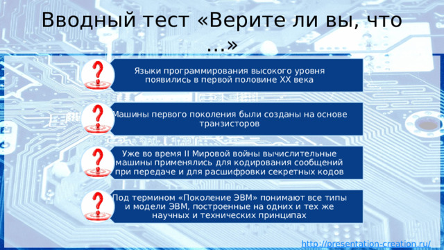 Языки программирования высокого уровня появились в первой половине XX века Машины первого поколения были созданы на основе транзисторов Уже во время II Мировой войны вычислительные машины применялись для кодирования сообщений при передаче и для расшифровки секретных кодов Под термином «Поколение ЭВМ» понимают все типы и модели ЭВМ, построенные на одних и тех же научных и технических принципах Вводный тест «Верите ли вы, что …» 