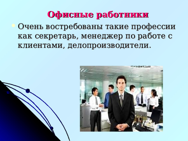 Офисные работники Очень востребованы такие профессии как секретарь, менеджер по работе с клиентами, делопроизводители.   