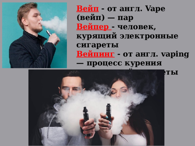 Вейп  - от англ. Vape (вейп) — пар Вейпер - человек, курящий электронные сигареты Вейпинг - от англ. vaping — процесс курения электронной сигареты  