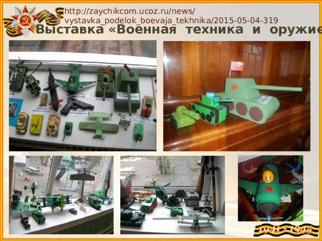 http://zaychikcom.ucoz.ru/news/vystavka_podelok_boevaja_tekhnika/2015-05-04-319 Выставка «Военная техника и оружие». 