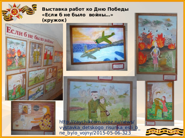 Выставка работ ко Дню Победы «Если б не было войны…» (кружок) http://zaychikcom.ucoz.ru/news/vystavka_detskogo_risunka_esli_b_ne_bylo_vojny/2015-05-06-323 