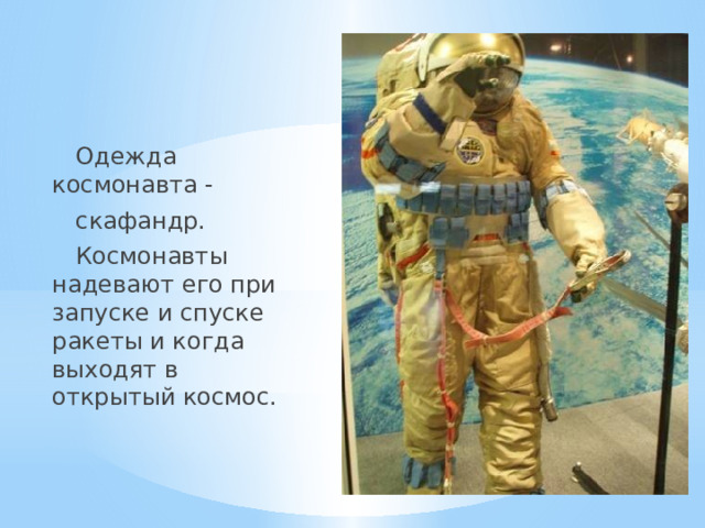 Одежда космонавта -  скафандр.  Космонавты надевают его при запуске и спуске ракеты и когда выходят в открытый космос.