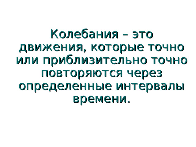 Колебания – это движения, которые точно или приблизительно точно повторяются через определенные интервалы времени. 