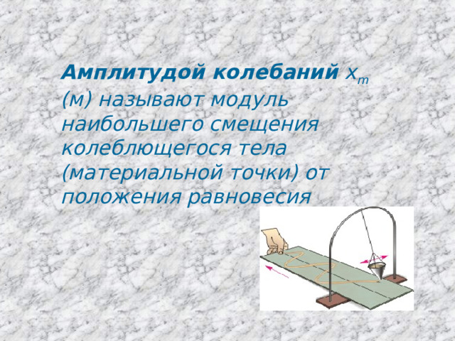 Амплитудой колебаний х m (м) называют модуль наибольшего смещения колеблющегося тела (материальной точки) от положения равновесия  