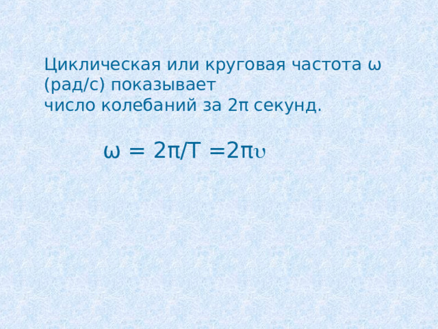 Циклическая или круговая частота ω (рад/с) показывает число колебаний за 2 π секунд. ω = 2 π /Т =2 π  