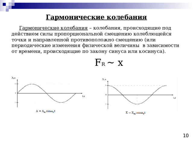 Гармонические колебания Гармонические колебания – колебания, происходящие под действием силы пропорциональной смещению колеблющейся точки и направленной противоположно смещению (или периодические изменения физической величины в зависимости от времени, происходящие по закону синуса или косинуса).  F R ~ x 10 