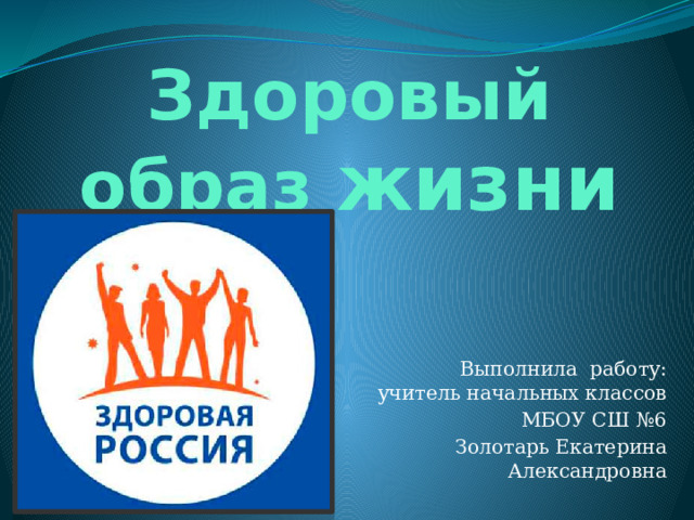 Здоровый образ жизни Выполнила работу: учитель начальных классов МБОУ СШ №6 Золотарь Екатерина Александровна 