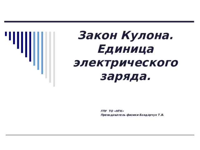 Закон Кулона.  Единица электрического заряда. ГПУ ТО «НТК» Преподаватель физики Бондарчук Т.В. 