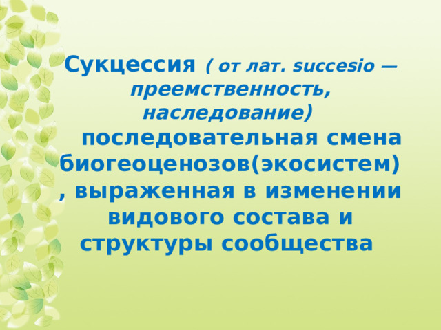 Сукцессия ( от лат. succesio — преемственность, наследование)   последовательная смена биогеоценозов(экосистем), выраженная в изменении видового состава и структуры сообщества  