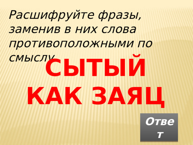 Расшифруйте фразы, заменив в них слова противоположными по смыслу СЫТЫЙ КАК ЗАЯЦ Ответ 