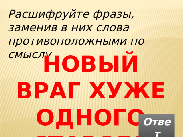 Расшифруйте фразы, заменив в них слова противоположными по смыслу НОВЫЙ ВРАГ ХУЖЕ ОДНОГО СТАРОГО Ответ 