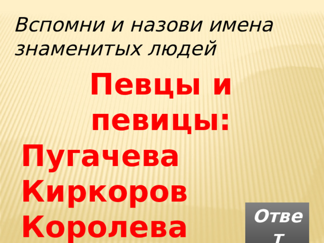 Вспомни и назови имена знаменитых людей Певцы и певицы: Пугачева Киркоров Королева  Ответ 