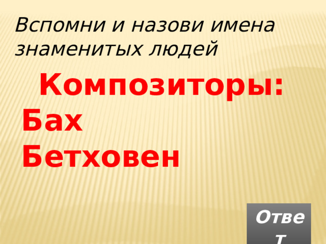 Вспомни и назови имена знаменитых людей Композиторы: Бах Бетховен  Ответ 
