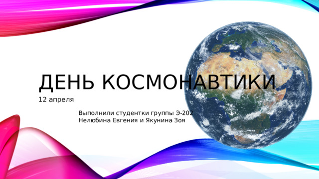 День космонавтики 12 апреля Выполнили студентки группы Э-202 Нелюбина Евгения и Якунина Зоя 