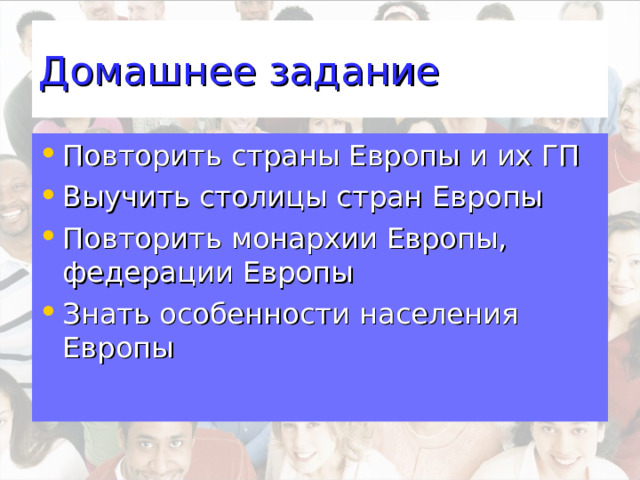 Домашнее задание Повторить страны Европы и их ГП Выучить столицы стран Европы Повторить монархии Европы, федерации Европы Знать особенности населения Европы 