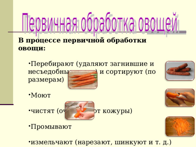 В процессе первичной обработки овощи:  Перебирают (удаляют загнившие и несъедобные части) и сортируют (по размерам)  Моют  чистят (очищают от кожуры)  Промывают  измельчают (нарезают, шинкуют и т. д.) Перебирают (удаляют загнившие и несъедобные части) и сортируют (по размерам)  Моют  чистят (очищают от кожуры)  Промывают  измельчают (нарезают, шинкуют и т. д.) 