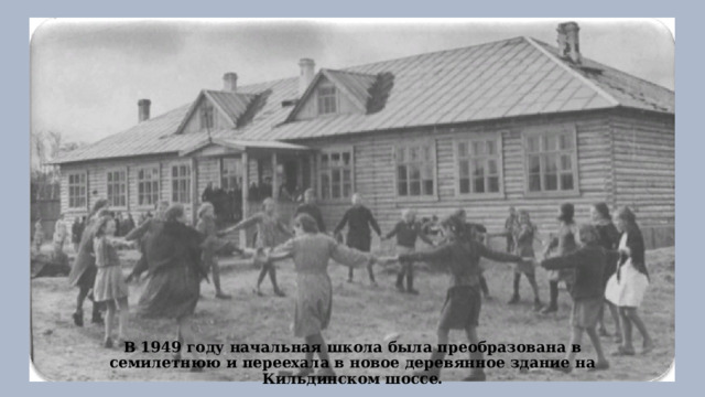 В 1949 году начальная школа была преобразована в семилетнюю и переехала в новое деревянное здание на Кильдинском шоссе. 