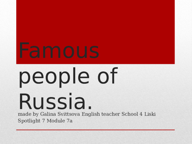 Famous people of Russia. made by Galina Svittsova English teacher School 4 Liski Spotlight 7 Module 7a 