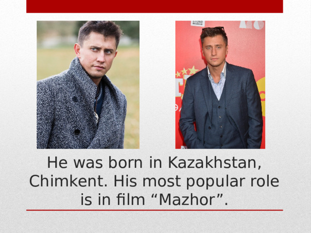 He was born in Kazakhstan, Chimkent. His most popular role is in film “Mazhor”. 