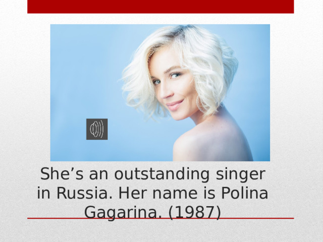 She’s an outstanding singer in Russia. Her name is Polina Gagarina. (1987) 