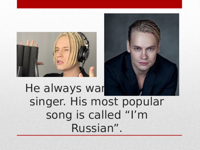 He always wanted to be a singer. His most popular song is called “I’m Russian”. 