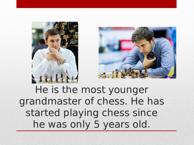 He is the most younger grandmaster of chess. He has started playing chess since he was only 5 years old. 