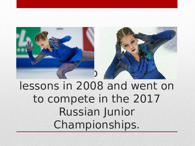 She began to take skating lessons in 2008 and went on to compete in the 2017 Russian Junior Championships. 