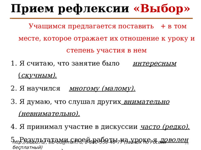 Прием рефлексии «Выбор»   Учащимся предлагается поставить + в том месте, которое отражает их отношение к уроку и степень участия в нем 1. Я считаю, что занятие было  интересным ( скучным ) . 2.  Я научился  многому ( малому ) . 3. Я думаю, что слушал других  внимательно ( невнимательно ) . 4. Я принимал участие в дискуссии  часто ( редко ) . 5. Результатами своей работы на уроке я  доволен ( не доволен ) . 4 