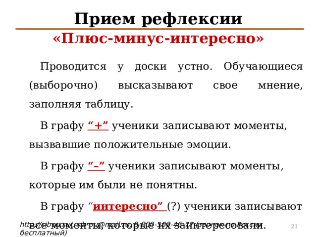 Прием рефлексии  «Плюс-минус-интересно»    Проводится у доски устно. Обучающиеся (выборочно) высказывают свое мнение, заполняя таблицу.   В графу “+”  ученики записывают моменты, вызвавшие положительные эмоции.  В графу “–”  ученики записывают моменты , которые им были не понятны.  В графу “ интересно” (?) ученики записывают все моменты, которые их заинтересовали. 4 