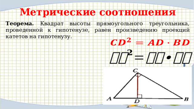 Метрические соотношения Теорема. Квадрат высоты прямоугольного треугольника, проведенной к гипотенузе, равен произведению проекций катетов на гипотенузу.      