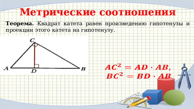 Метрические соотношения Теорема. Квадрат катета равен произведению гипотенузы и проекции этого катета на гипотенузу.   