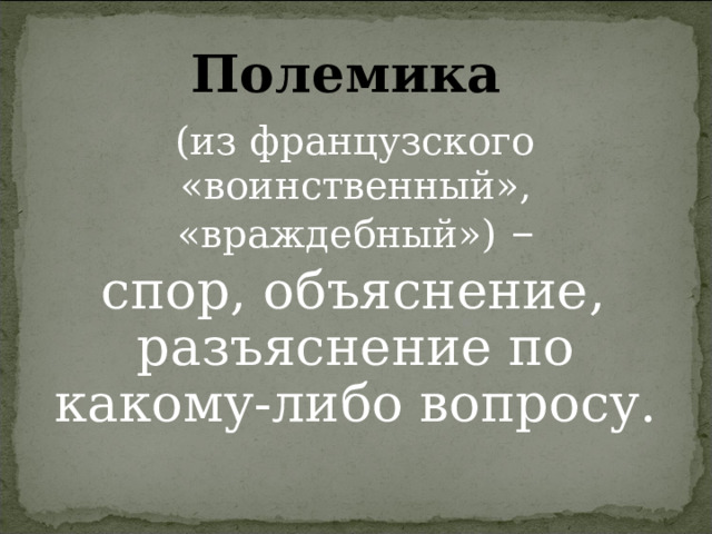 Полемика  (из французского «воинственный», «враждебный») –  спор, объяснение, разъяснение по какому-либо вопросу. 