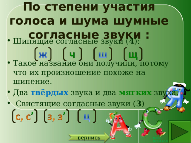 По степени участия голоса и шума шумные согласные звуки : Шипящие согласные звуки ( 4 ): Такое название они получили, потому что их произношение похоже на шипение. Два твёрдых  звука и два мягких  звука.  Свистящие согласные звуки ( 3 ) 