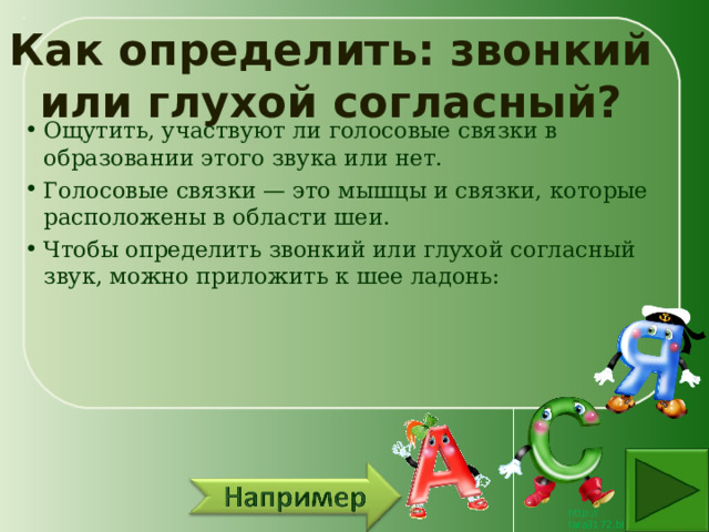 Как определить: звонкий или глухой согласный? Ощутить, участвуют ли голосовые связки в образовании этого звука или нет.  Голосовые связки — это мышцы и связки, которые расположены в области шеи. Чтобы определить звонкий или глухой согласный звук, можно приложить к шее ладонь: 