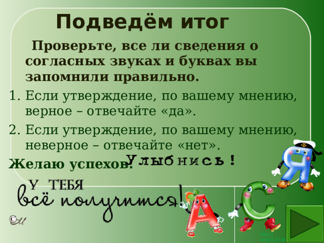 Подведём итог  Проверьте, все ли сведения о согласных звуках и буквах вы запомнили правильно. Если утверждение, по вашему мнению, верное – отвечайте «да». Если утверждение, по вашему мнению, неверное – отвечайте «нет». Желаю успехов. 