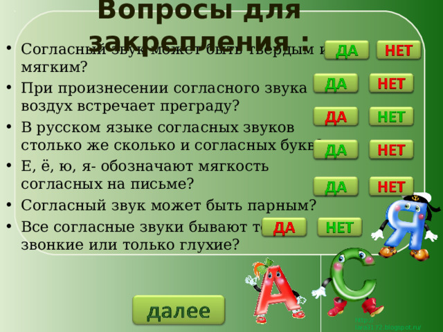 Вопросы для закрепления : Согласный звук может быть твёрдым и мягким? При произнесении согласного звука воздух встречает преграду? В русском языке согласных звуков столько же сколько и согласных букв? Е, ё, ю, я- обозначают мягкость согласных на письме? Согласный звук может быть парным? Все согласные звуки бывают только звонкие или только глухие? 