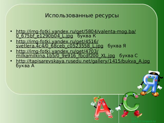 Использованные ресурсы http://img-fotki.yandex.ru/get/5804/valenta-mog.ba/0_675bf_e1290b04_L.jpg буква К http://img-fotki.yandex.ru/get/4516/svetlera.4c4/0_68ceb_c0523558_L.jpg буква Я http://img-fotki.yandex.ru/get/4703/milkamilkina.1b5/0_9e916_fbcdf200_XL.jpg буква С  http://tapisarevskaya.rusedu.net/gallery/1415/bukva_A.jpg буква А  