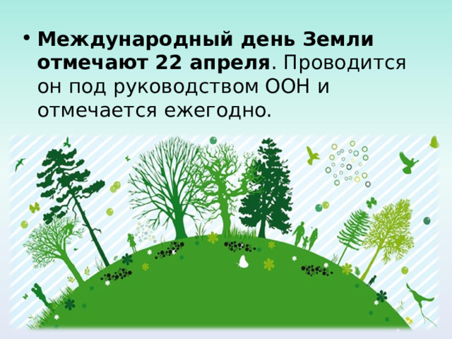 Международный день Земли отмечают 22 апреля . Проводится он под руководством ООН и отмечается ежегодно.  