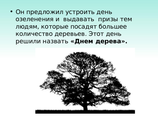 Он предложил устроить день озеленения и выдавать призы тем людям, которые посадят большее количество деревьев. Этот день  решили назвать «Днем дерева».  