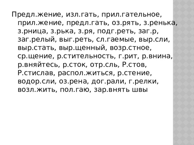 Предл.жение, изл.гать, прил.гательное, прил.жение, предл.гать, оз.рять, з.ренька, з.рница, з.рька, з.ря, подг.реть, заг.р, заг.релый, выг.реть, сл.гаемые, выр.сли, выр.стать, выр.щенный, возр.стное, ср.щение, р.стительность, г.рит, р.внина, р.вняйтесь, р.сток, отр.сль, Р.стов, Р.стислав, распол.житься, р.стение, водор.сли, оз.рена, дог.рали, г.релки, возл.жить, пол.гаю, зар.внять швы 