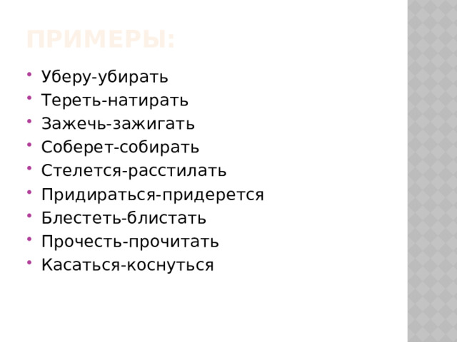 Примеры: Уберу-убирать Тереть-натирать Зажечь-зажигать Соберет-собирать Стелется-расстилать Придираться-придерется Блестеть-блистать Прочесть-прочитать Касаться-коснуться 