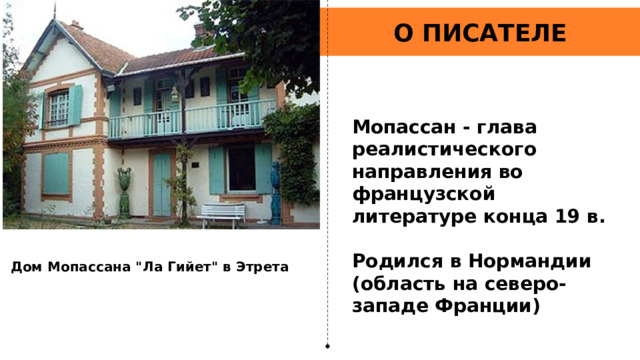 О ПИСАТЕЛЕ Мопассан - глава реалистического направления во французской литературе конца 19 в.  Родился в Нормандии (область на северо-западе Франции)  Дом Мопассана 