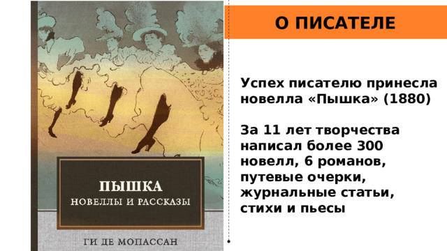 О ПИСАТЕЛЕ Успех писателю принесла новелла «Пышка» (1880)  За 11 лет творчества написал более 300 новелл, 6 романов, путевые очерки, журнальные статьи, стихи и пьесы 