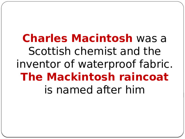  Charles Macintosh was a Scottish chemist and the inventor of waterproof fabric. The Mackintosh raincoat is named after him 