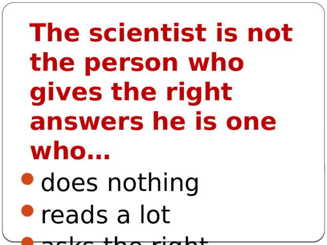  The scientist is not the person who gives the right answers  he is one who… does nothing reads a lot asks the right questions 