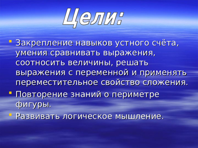 Закрепление навыков устного счёта, умения сравнивать выражения, соотносить величины, решать выражения с переменной и применять переместительное свойство сложения. Повторение знаний о периметре фигуры. Развивать логическое мышление. 