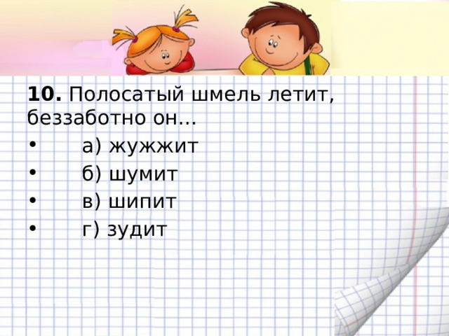 10.  Полосатый шмель летит, беззаботно он…        а) жужжит       б) шумит       в) шипит       г) зудит 