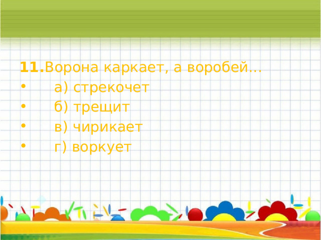 11. Ворона каркает, а воробей...       а) стрекочет       б) трещит       в) чирикает       г) воркует 